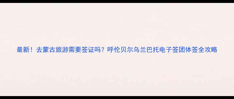 最新去蒙古旅游需要签证吗呼伦贝尔乌兰巴托电子签团体签全攻略