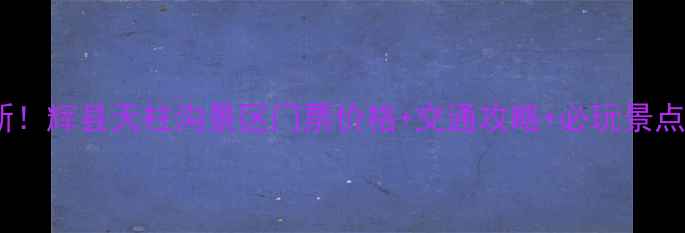 图片 最新！辉县天柱沟景区门票价格+交通攻略+必玩景点全2