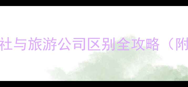 最新旅行社与旅游公司区别全攻略附避坑指南