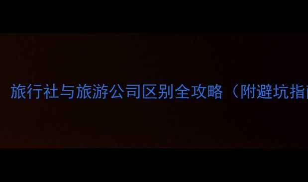 图片 最新：旅行社与旅游公司区别全攻略（附避坑指南）1
