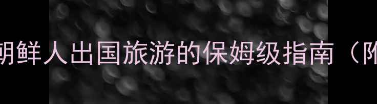 图片 朝鲜旅游签证全攻略：朝鲜人出国旅游的保姆级指南（附最新政策+注意事项）2