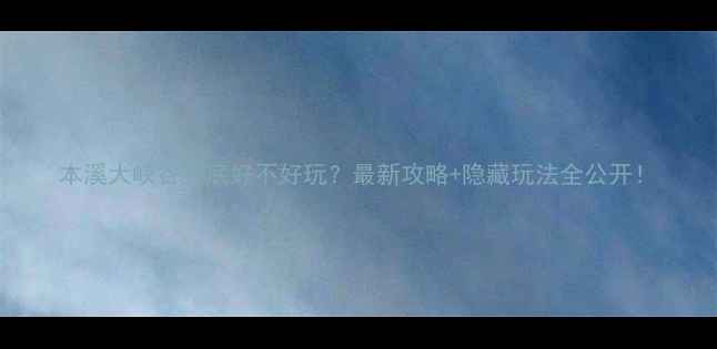 图片 本溪大峡谷到底好不好玩？最新攻略+隐藏玩法全公开！
