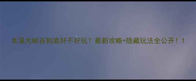 图片 本溪大峡谷到底好不好玩？最新攻略+隐藏玩法全公开！1