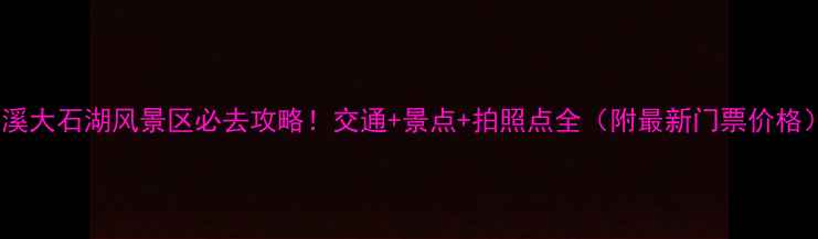 图片 本溪大石湖风景区必去攻略！交通+景点+拍照点全（附最新门票价格）1