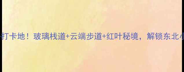 本溪天女山风景区必去打卡地玻璃栈道云端步道红叶秘境解锁东北小瑞士的四季玩法攻略