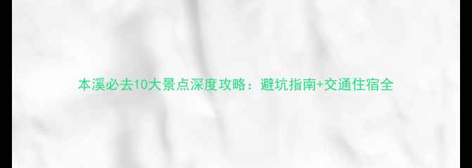 图片 本溪必去10大景点深度攻略：避坑指南+交通住宿全