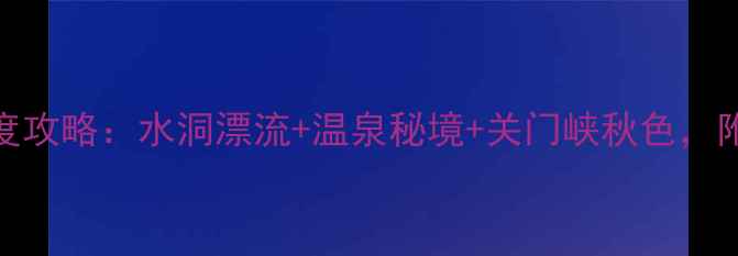 图片 本溪必去5大景点深度攻略：水洞漂流+温泉秘境+关门峡秋色，附交通美食避坑指南1