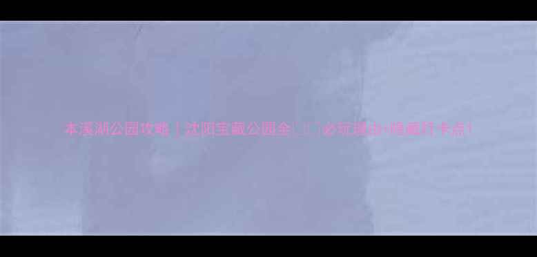 图片 本溪湖公园攻略｜沈阳宝藏公园全🌳📸必玩理由+隐藏打卡点1