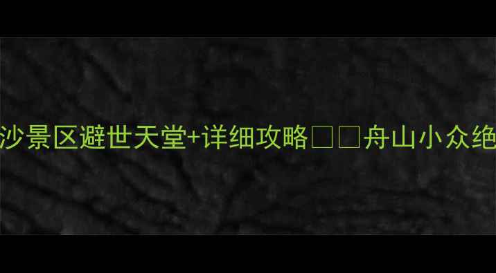 朱家尖南沙景区避世天堂详细攻略舟山小众绝美沙滩全