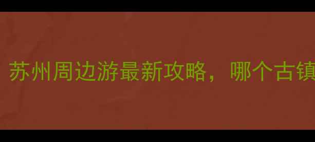图片 朱家角vs同里：苏州周边游最新攻略，哪个古镇更值得打卡？1
