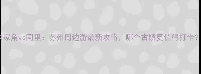 图片 朱家角vs同里：苏州周边游最新攻略，哪个古镇更值得打卡？2