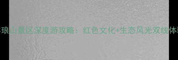 图片 朱德故里琳琅山景区深度游攻略：红色文化+生态风光双线体验必去指南