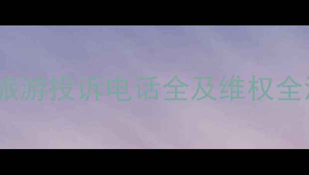 图片 权威指南：中国旅游投诉电话全及维权全流程（最新版）1