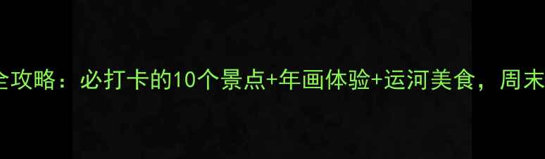 杨柳青旅游全攻略必打卡的10个景点年画体验运河美食周末游超值指南