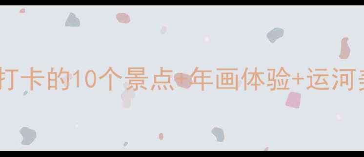 图片 杨柳青旅游全攻略：必打卡的10个景点+年画体验+运河美食，周末游超值指南2