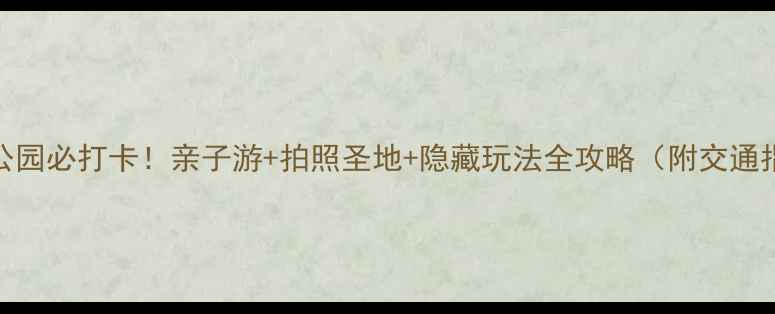 图片 杨浦公园必打卡！亲子游+拍照圣地+隐藏玩法全攻略（附交通指南）