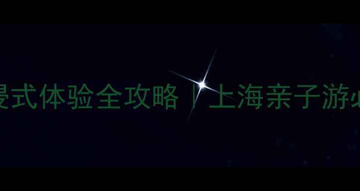 杨浦油压沉浸式体验全攻略上海亲子游必打卡地指南