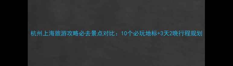 图片 杭州上海旅游攻略必去景点对比：10个必玩地标+3天2晚行程规划