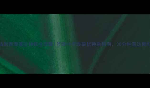 杭州东站到西湖景区地铁全攻略1号线9号线最优换乘指南30分钟直达网红打卡点