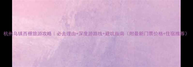 图片 杭州乌镇西栅旅游攻略｜必去理由+深度游路线+避坑指南（附最新门票价格+住宿推荐）