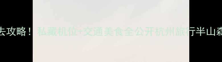 图片 杭州半山森林公园必去攻略！私藏机位+交通美食全公开杭州旅行半山森林公园打卡城市绿肺