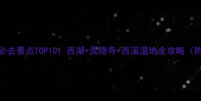 杭州周末游必去景点TOP10西湖灵隐寺西溪湿地全攻略附最新玩法