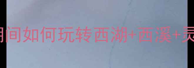 杭州周末游攻略限行期间如何玩转西湖西溪灵隐附错峰出行全攻略