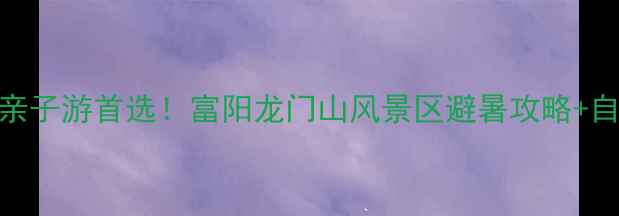 杭州周边亲子游首选富阳龙门山风景区避暑攻略自驾路线全