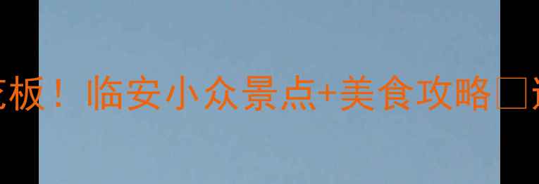 杭州周边游天花板临安小众景点美食攻略避坑指南全整理