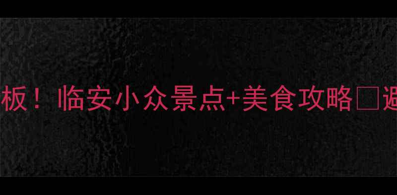 图片 杭州周边游天花板！临安小众景点+美食攻略🔥避坑指南全整理2