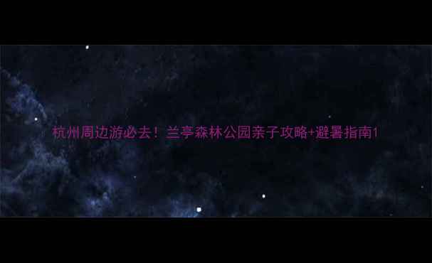 图片 杭州周边游必去！兰亭森林公园亲子攻略+避暑指南1