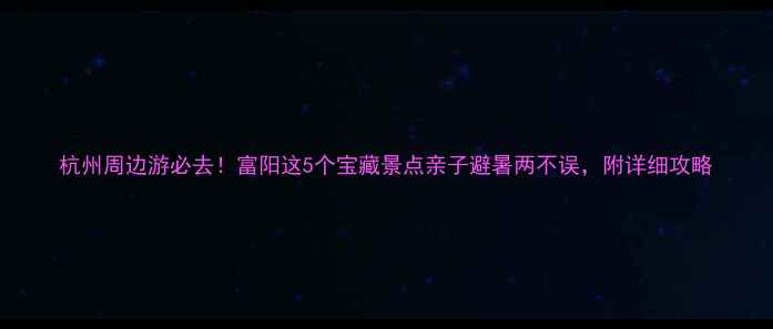 图片 杭州周边游必去！富阳这5个宝藏景点亲子避暑两不误，附详细攻略