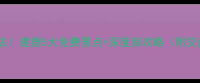 杭州周边游必去建德5大免费景点深度游攻略附交通美食地图