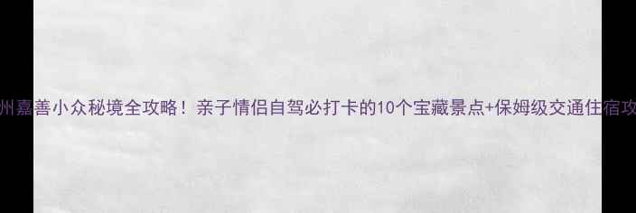 杭州嘉善小众秘境全攻略亲子情侣自驾必打卡的10个宝藏景点保姆级交通住宿攻略