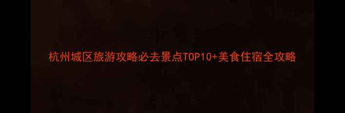 图片 杭州城区旅游攻略必去景点TOP10+美食住宿全攻略