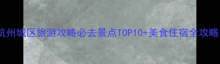图片 杭州城区旅游攻略必去景点TOP10+美食住宿全攻略1