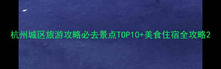图片 杭州城区旅游攻略必去景点TOP10+美食住宿全攻略2