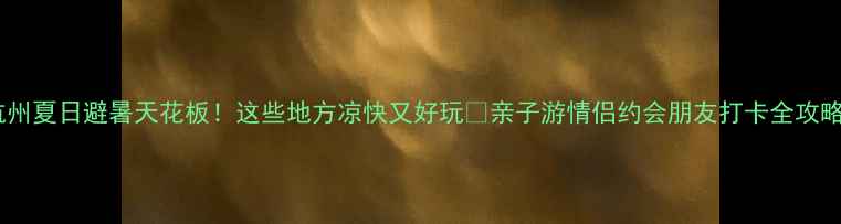 杭州夏日避暑天花板这些地方凉快又好玩亲子游情侣约会朋友打卡全攻略