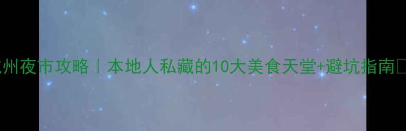 杭州夜市攻略本地人私藏的10大美食天堂避坑指南