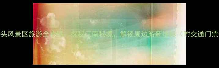 图片 杭州太湖源头风景区旅游全攻略：探秘江南秘境，解锁周边游新地标（附交通门票最佳路线）