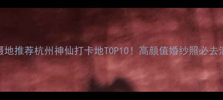 图片 杭州婚纱照拍摄地推荐杭州神仙打卡地TOP10！高颜值婚纱照必去清单+拍摄攻略1