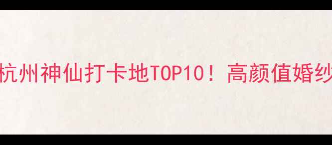图片 杭州婚纱照拍摄地推荐杭州神仙打卡地TOP10！高颜值婚纱照必去清单+拍摄攻略2