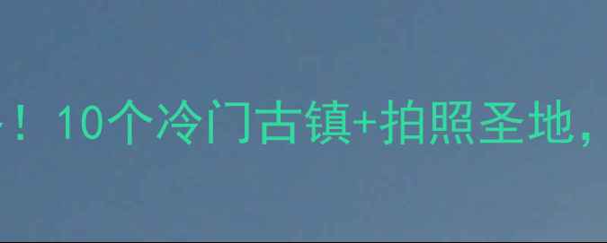 图片 杭州小众古镇全攻略！10个冷门古镇+拍照圣地，避开人潮玩转江南2