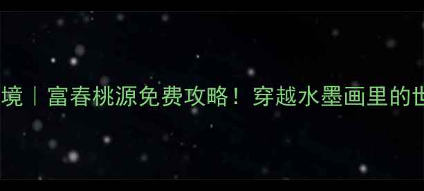 杭州小众秘境富春桃源免费攻略穿越水墨画里的世外桃源