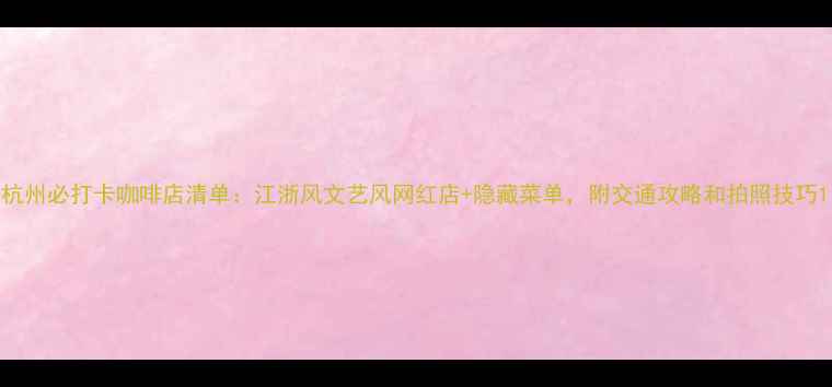 图片 杭州必打卡咖啡店清单：江浙风文艺风网红店+隐藏菜单，附交通攻略和拍照技巧1