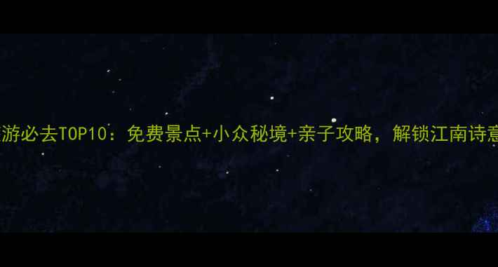 杭州旅游必去TOP10免费景点小众秘境亲子攻略解锁江南诗意生活