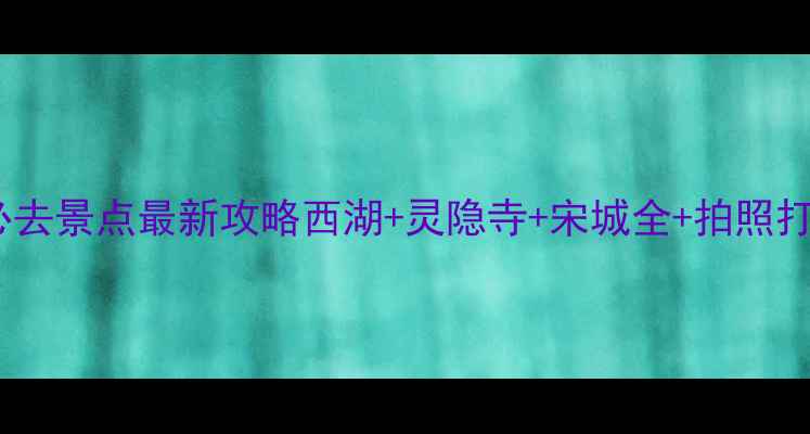 图片 杭州旅游必去景点最新攻略西湖+灵隐寺+宋城全+拍照打卡地推荐1