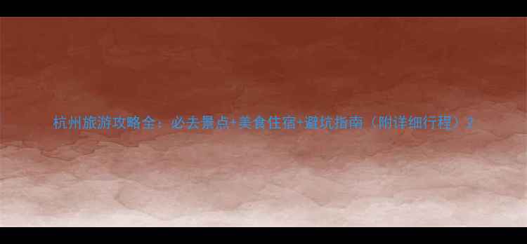 图片 杭州旅游攻略全：必去景点+美食住宿+避坑指南（附详细行程）2