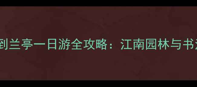 杭州柯岩风景区到兰亭一日游全攻略江南园林与书法圣地完美串联