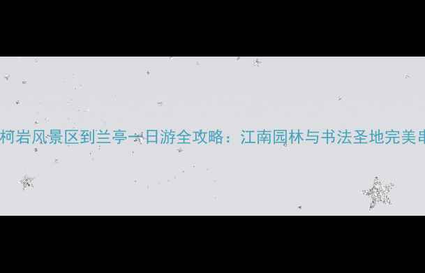 图片 杭州柯岩风景区到兰亭一日游全攻略：江南园林与书法圣地完美串联2